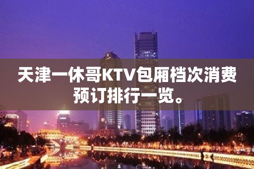 天津一休哥KTV包厢档次消费预订排行一览。