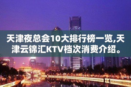 天津夜总会10大排行榜一览,天津云锦汇KTV档次消费介绍。