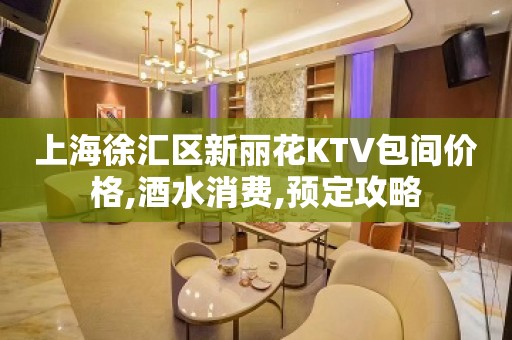 上海徐汇区新丽花KTV包间价格,酒水消费,预定攻略