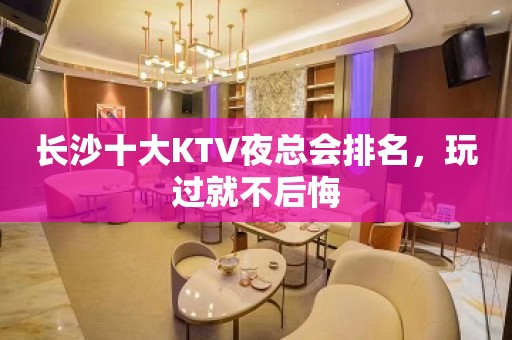 长沙十大KTV夜总会排名，玩过就不后悔