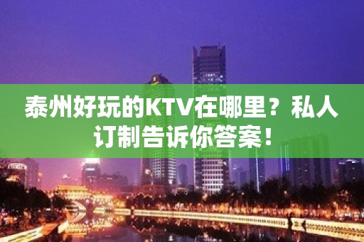 泰州好玩的KTV在哪里？私人订制告诉你答案！