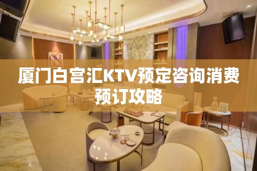 厦门白宫汇KTV预定咨询消费预订攻略