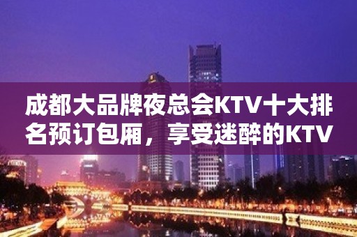 成都大品牌夜总会KTV十大排名预订包厢，享受迷醉的KTV欢乐