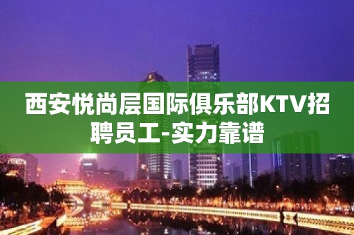 西安悦尚层国际俱乐部KTV招聘员工-实力靠谱