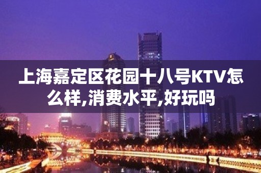 上海嘉定区花园十八号KTV怎么样,消费水平,好玩吗