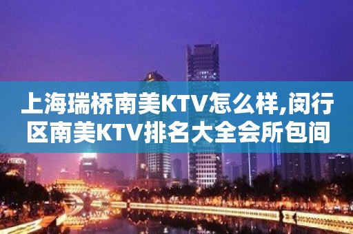 上海瑞桥南美KTV怎么样,闵行区南美KTV排名大全会所包间预定