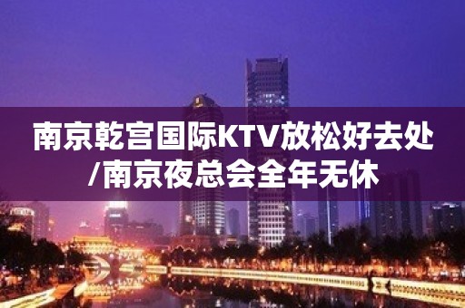 南京乾宫国际KTV放松好去处/南京夜总会全年无休