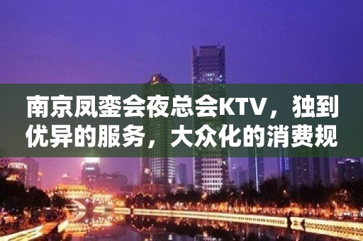 南京凤銮会夜总会KTV，独到优异的服务，大众化的消费规范