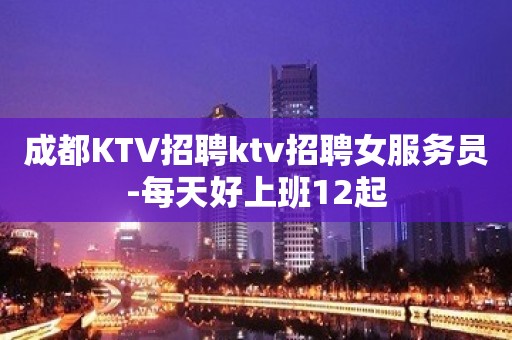 成都KTV招聘ktv招聘女服务员-每天好上班12起