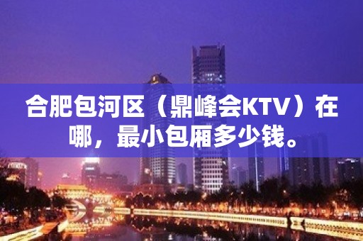 合肥包河区（鼎峰会KTV）在哪，最小包厢多少钱。