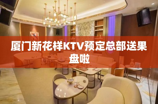 厦门新花样KTV预定总部送果盘啦