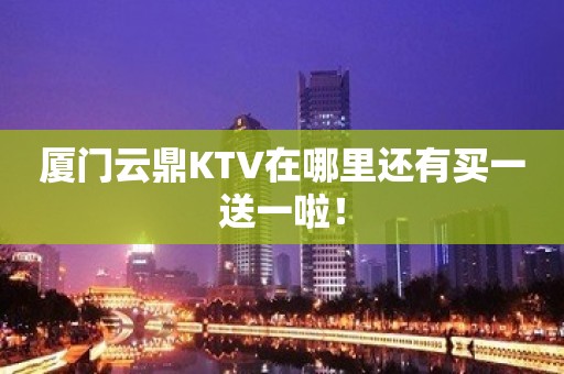 厦门云鼎KTV在哪里还有买一送一啦！