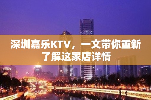 深圳嘉乐KTV，一文带你重新了解这家店详情