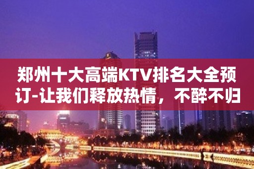 郑州十大高端KTV排名大全预订-让我们释放热情，不醉不归