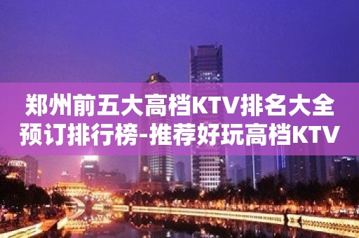 郑州前五大高档KTV排名大全预订排行榜-推荐好玩高档KTV