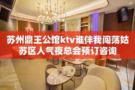 苏州鼎王公馆ktv谁伴我闯荡姑苏区人气夜总会预订咨询