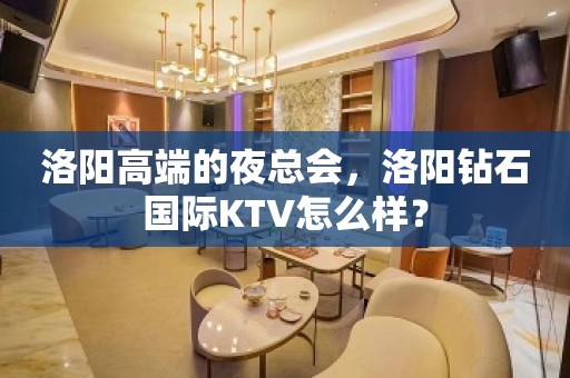 洛阳高端的夜总会，洛阳钻石国际KTV怎么样？