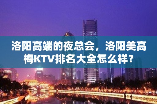 洛阳高端的夜总会，洛阳美高梅KTV排名大全怎么样？