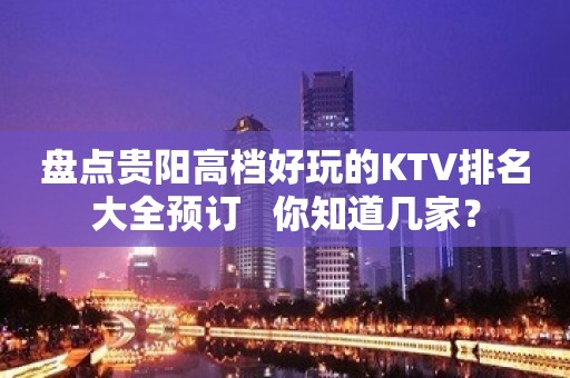 盘点贵阳高档好玩的KTV排名大全预订   你知道几家？