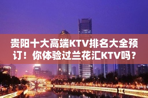 贵阳十大高端KTV排名大全预订！你体验过兰花汇KTV吗？