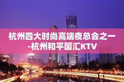 杭州四大时尚高端夜总会之一-杭州和平国汇KTV