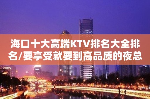 海口十大高端KTV排名大全排名/要享受就要到高品质的夜总会