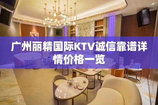 广州丽精国际KTV诚信靠谱详情价格一览