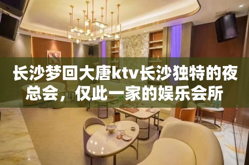 长沙梦回大唐ktv长沙独特的夜总会，仅此一家的娱乐会所