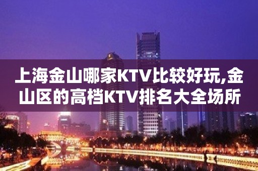 上海金山哪家KTV比较好玩,金山区的高档KTV排名大全场所推荐一览