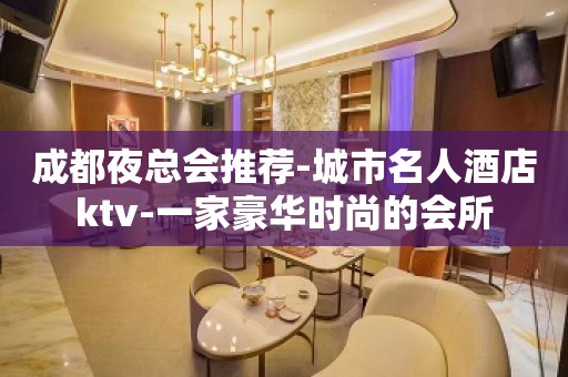 成都夜总会推荐-城市名人酒店ktv-一家豪华时尚的会所