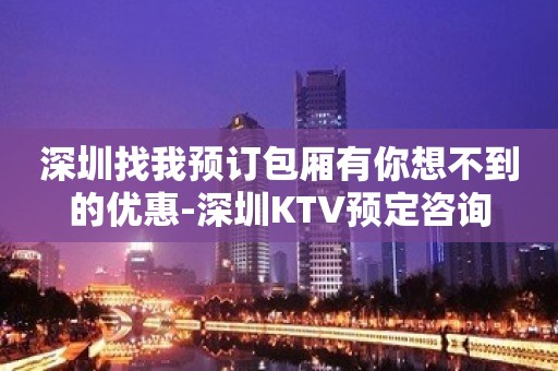 深圳找我预订包厢有你想不到的优惠-深圳KTV预定咨询