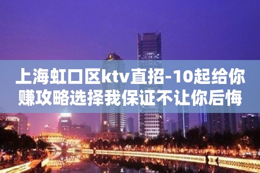 上海虹口区ktv直招-10起给你赚攻略选择我保证不让你后悔