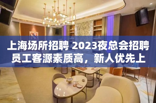 上海场所招聘 2023夜总会招聘员工客源素质高，新人优先上班