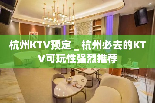 杭州KTV预定＿杭州必去的KTV可玩性强烈推荐