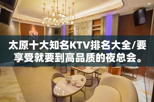 太原十大知名KTV排名大全/要享受就要到高品质的夜总会。