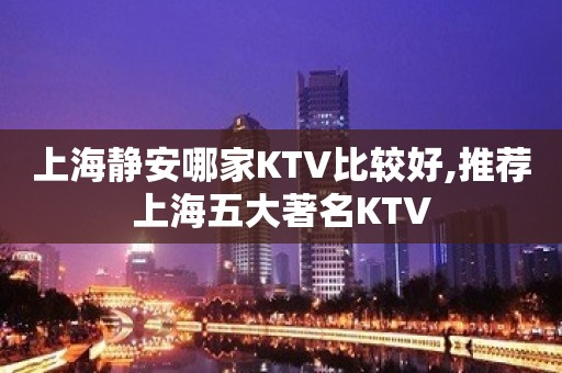 上海静安哪家KTV比较好,推荐上海五大著名KTV