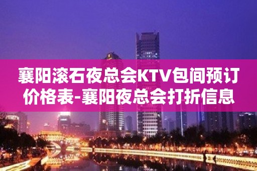 襄阳滚石夜总会KTV包间预订价格表-襄阳夜总会打折信息