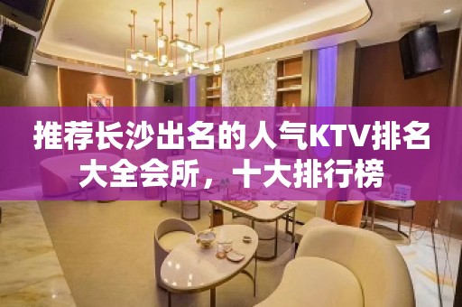 推荐长沙出名的人气KTV排名大全会所，十大排行榜