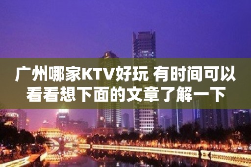 广州哪家KTV好玩 有时间可以看看想下面的文章了解一下