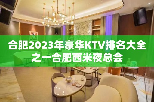 合肥2023年豪华KTV排名大全之一合肥西米夜总会