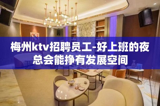 梅州ktv招聘员工-好上班的夜总会能挣有发展空间