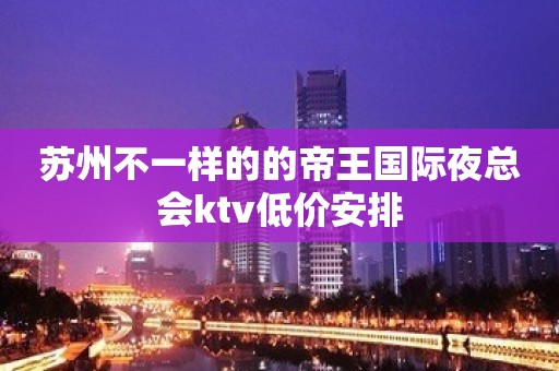 苏州不一样的的帝王国际夜总会ktv低价安排