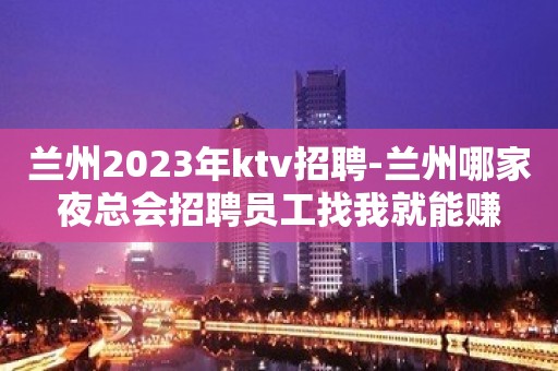 兰州2023年ktv招聘-兰州哪家夜总会招聘员工找我就能赚