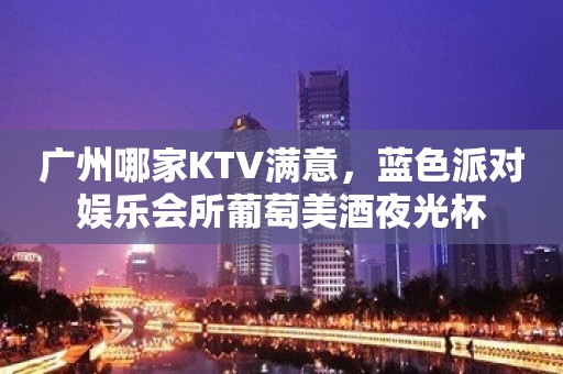 广州哪家KTV满意，蓝色派对娱乐会所葡萄美酒夜光杯