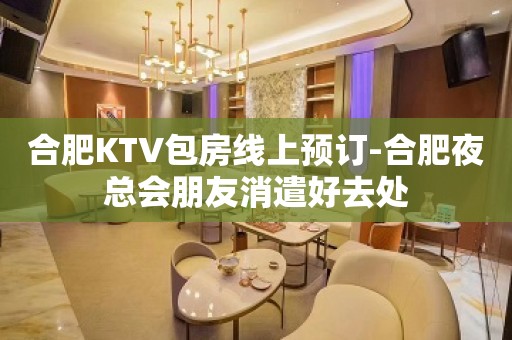 合肥KTV包房线上预订-合肥夜总会朋友消遣好去处