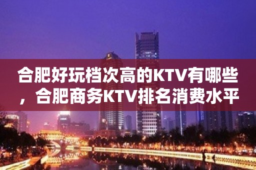 合肥好玩档次高的KTV有哪些，合肥商务KTV排名消费水平。