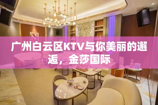 广州白云区KTV与你美丽的邂逅，金莎国际