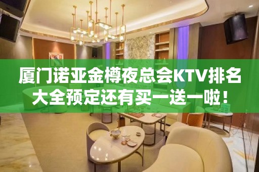 厦门诺亚金樽夜总会KTV排名大全预定还有买一送一啦！