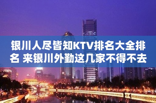 银川人尽皆知KTV排名大全排名 来银川外勤这几家不得不去