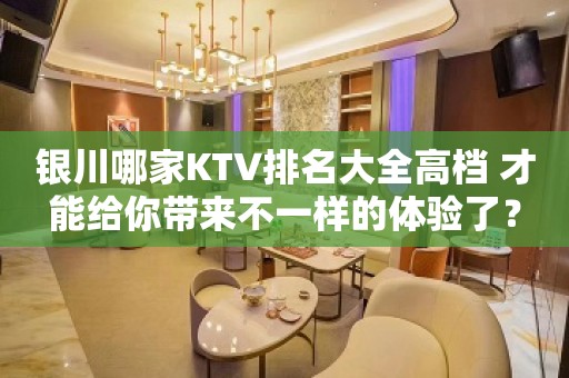 银川哪家KTV排名大全高档 才能给你带来不一样的体验了？